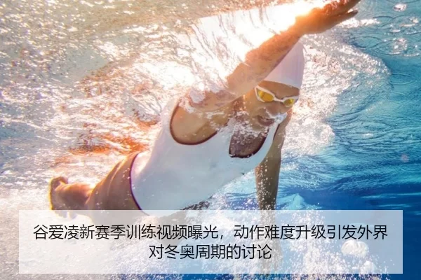 谷爱凌新赛季训练视频曝光，动作难度升级引发外界对冬奥周期的讨论